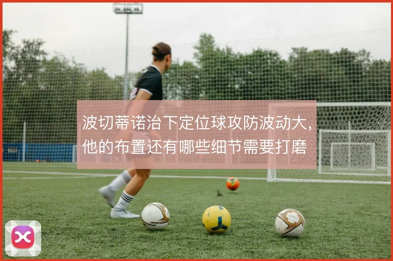 波切蒂诺治下定位球攻防波动大，他的布置还有哪些细节需要打磨