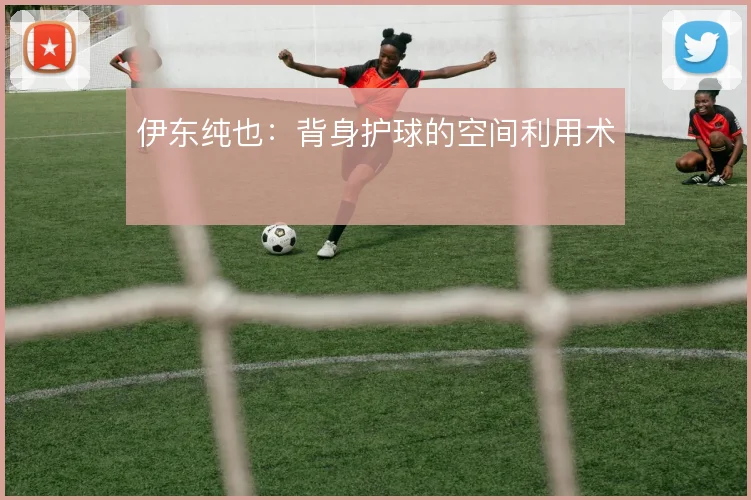 伊东纯也：背身护球的空间利用术