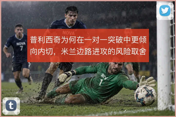 普利西奇为何在一对一突破中更倾向内切，米兰边路进攻的风险取舍何在
