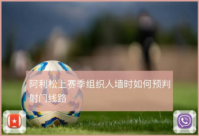 阿利松上赛季组织人墙时如何预判射门线路