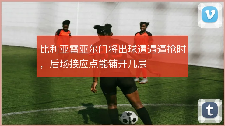 比利亚雷亚尔门将出球遭遇逼抢时，后场接应点能铺开几层