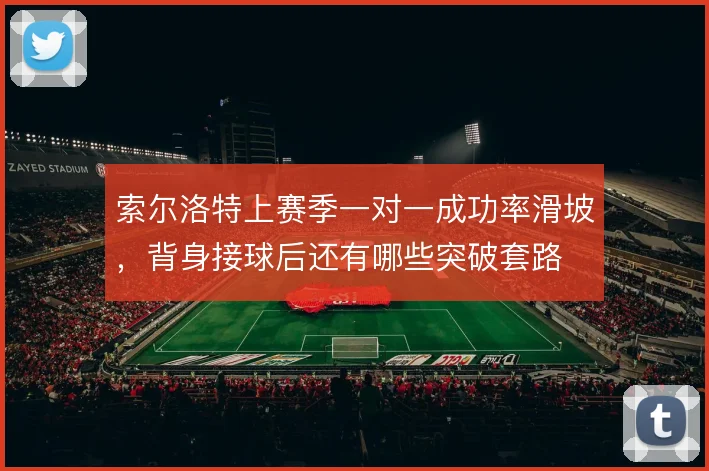 索尔洛特上赛季一对一成功率滑坡，背身接球后还有哪些突破套路