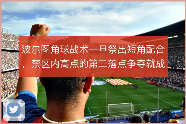 波尔图角球战术一旦祭出短角配合，禁区内高点的第二落点争夺就成了胜负手