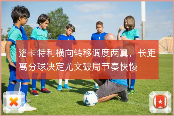 洛卡特利横向转移调度两翼，长距离分球决定尤文破局节奏快慢