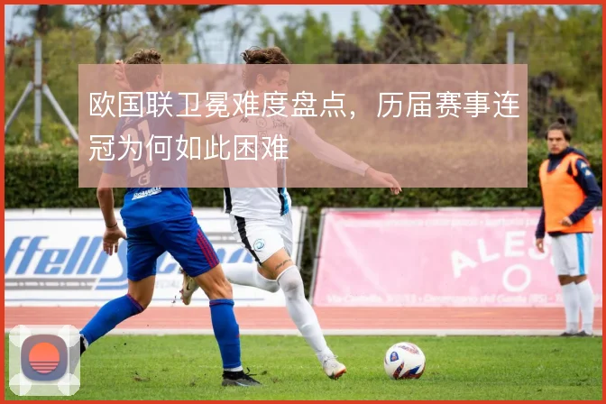 欧国联卫冕难度盘点，历届赛事连冠为何如此困难