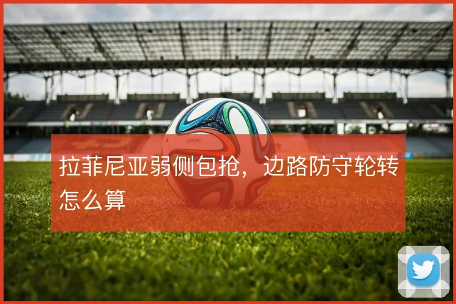 拉菲尼亚弱侧包抢，边路防守轮转怎么算