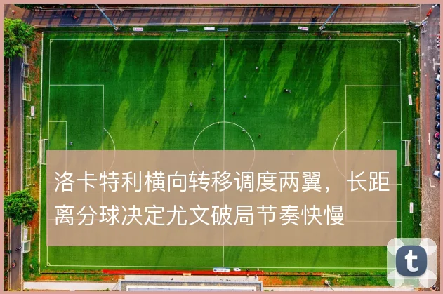 洛卡特利横向转移调度两翼，长距离分球决定尤文破局节奏快慢
