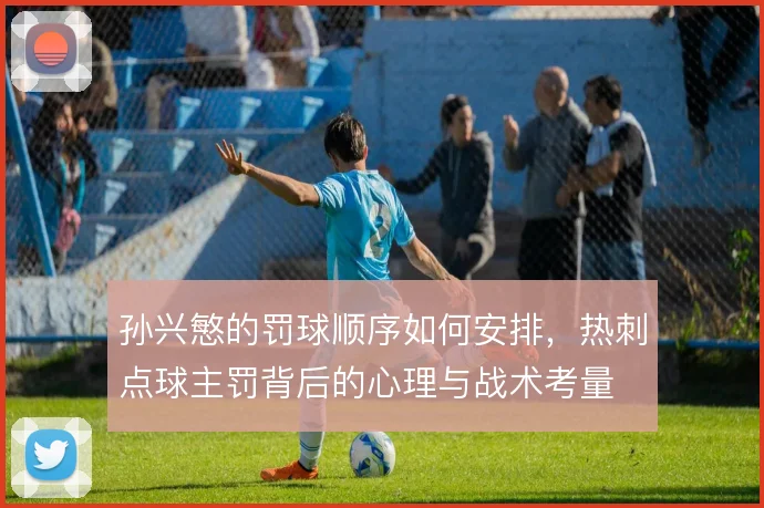 孙兴慜的罚球顺序如何安排，热刺点球主罚背后的心理与战术考量