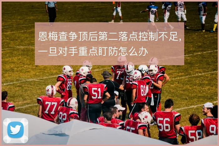 恩梅查争顶后第二落点控制不足，一旦对手重点盯防怎么办