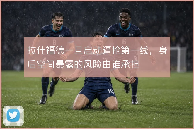 拉什福德一旦启动逼抢第一线，身后空间暴露的风险由谁承担
