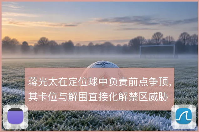蒋光太在定位球中负责前点争顶，其卡位与解围直接化解禁区威胁