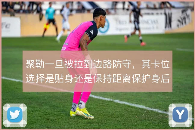 聚勒一旦被拉到边路防守，其卡位选择是贴身还是保持距离保护身后