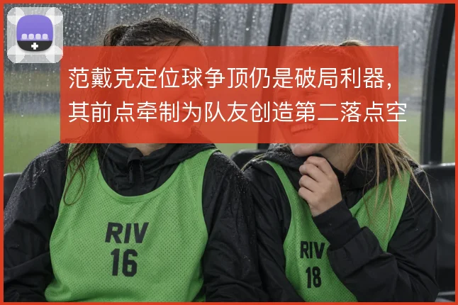 范戴克定位球争顶仍是破局利器，其前点牵制为队友创造第二落点空间