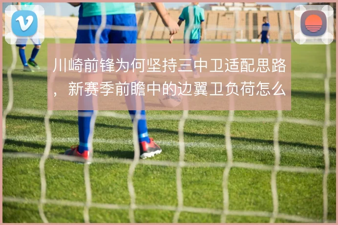 川崎前锋为何坚持三中卫适配思路，新赛季前瞻中的边翼卫负荷怎么分