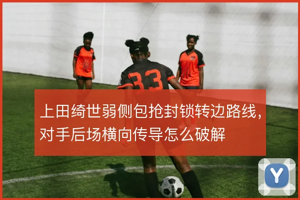 上田绮世弱侧包抢封锁转边路线，对手后场横向传导怎么破解