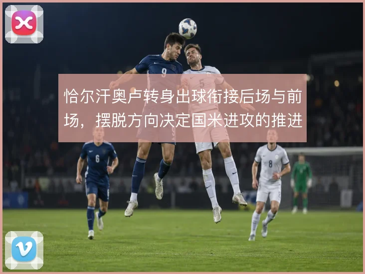 恰尔汗奥卢转身出球衔接后场与前场，摆脱方向决定国米进攻的推进线路