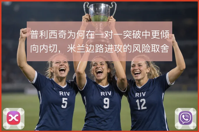 普利西奇为何在一对一突破中更倾向内切,米兰边路进攻的风险取舍何在