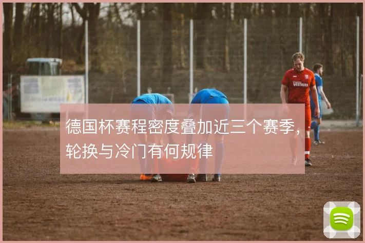 德国杯赛程密度叠加近三个赛季，轮换与冷门有何规律