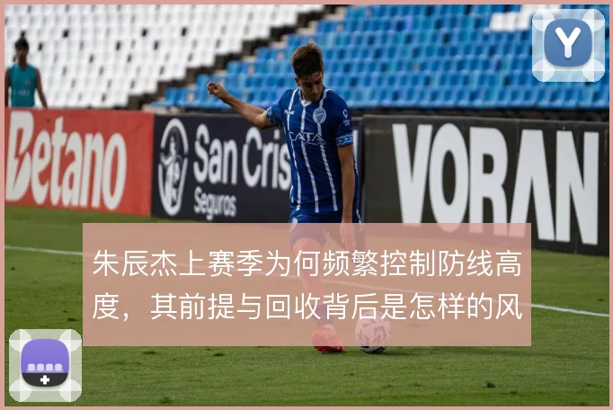 朱辰杰上赛季为何频繁控制防线高度，其前提与回收背后是怎样的风险权衡