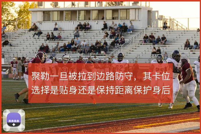 聚勒一旦被拉到边路防守，其卡位选择是贴身还是保持距离保护身后