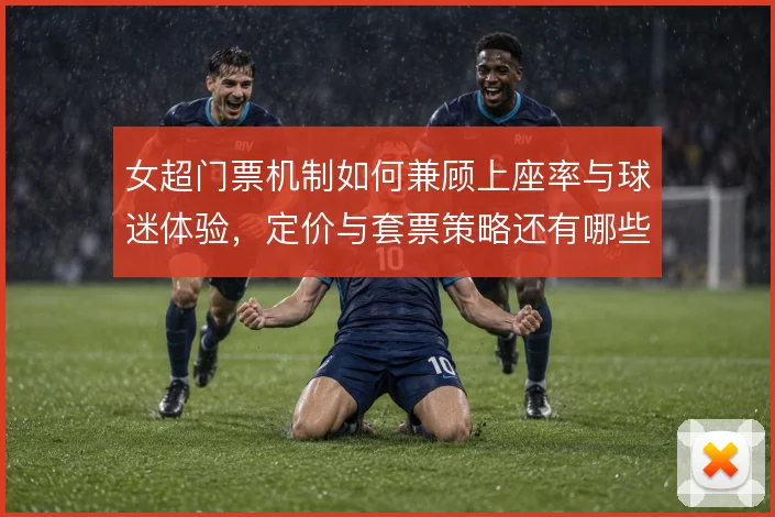 女超门票机制如何兼顾上座率与球迷体验，定价与套票策略还有哪些空间