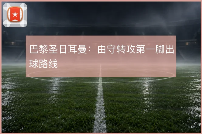 巴黎圣日耳曼：由守转攻第一脚出球路线