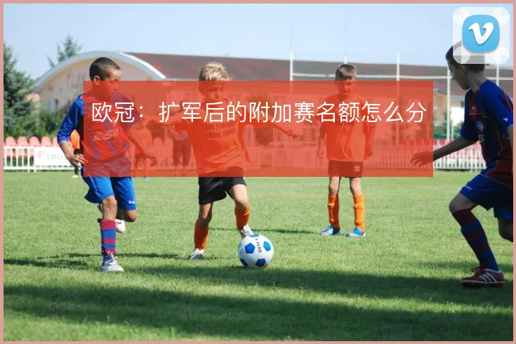 欧冠：扩军后的附加赛名额怎么分