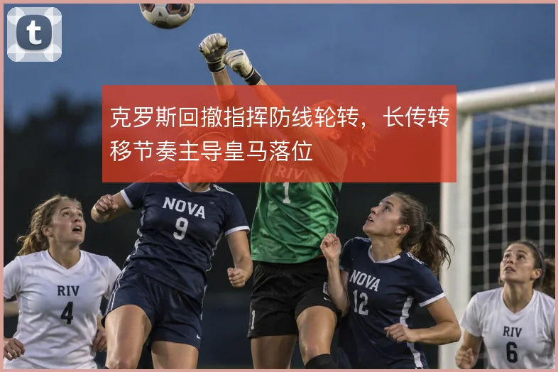 克罗斯回撤指挥防线轮转，长传转移节奏主导皇马落位