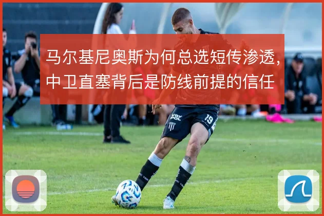 马尔基尼奥斯为何总选短传渗透，中卫直塞背后是防线前提的信任