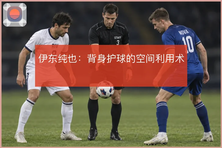 伊东纯也：背身护球的空间利用术
