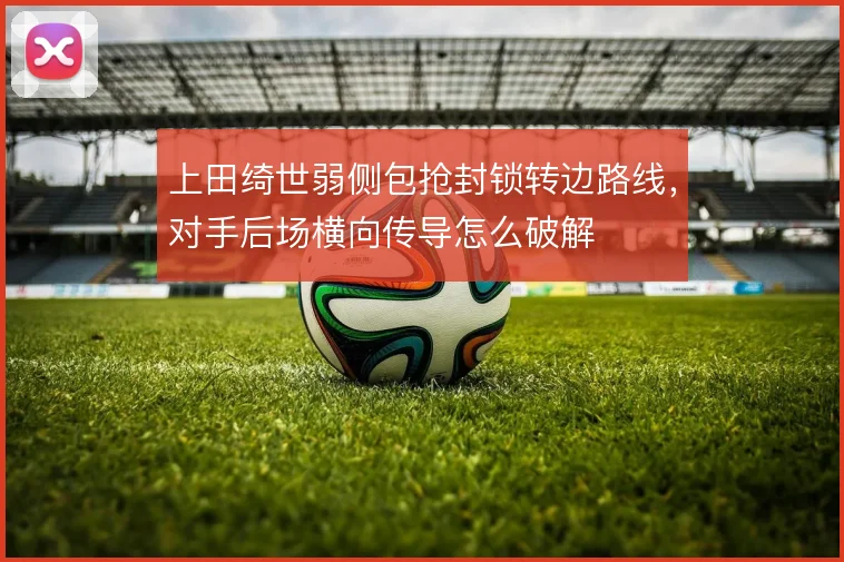 上田绮世弱侧包抢封锁转边路线，对手后场横向传导怎么破解