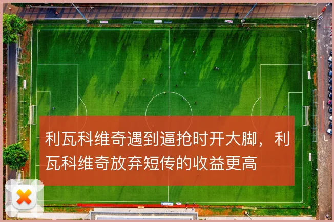 利瓦科维奇遇到逼抢时开大脚，利瓦科维奇放弃短传的收益更高