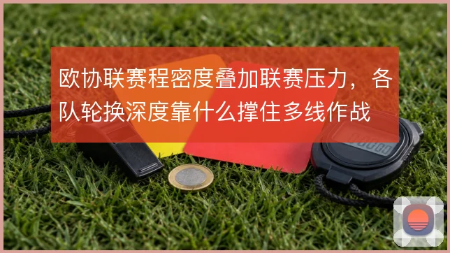 欧协联赛程密度叠加联赛压力，各队轮换深度靠什么撑住多线作战
