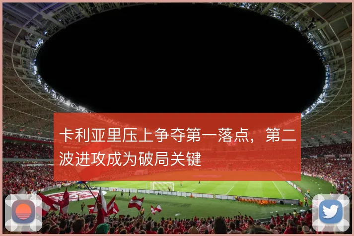 卡利亚里压上争夺第一落点，第二波进攻成为破局关键