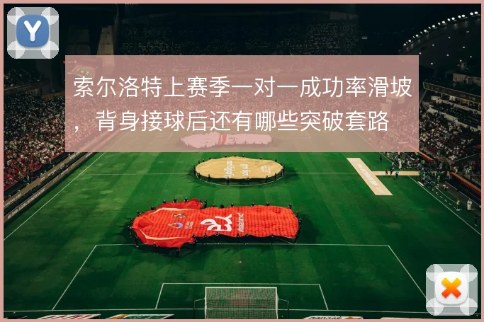 索尔洛特上赛季一对一成功率滑坡，背身接球后还有哪些突破套路