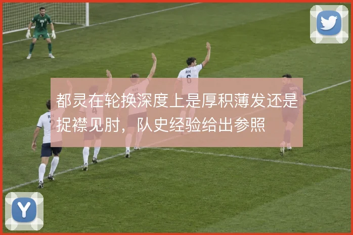 都灵在轮换深度上是厚积薄发还是捉襟见肘，队史经验给出参照