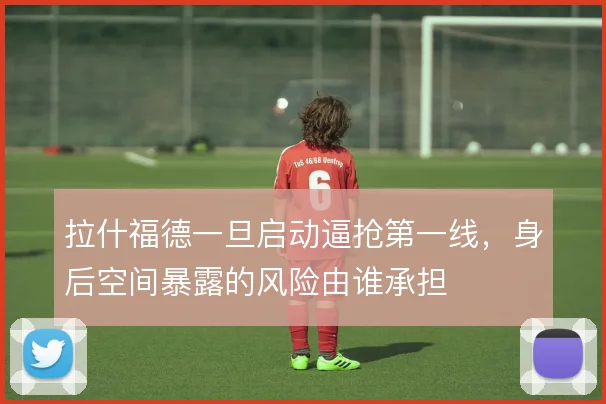 拉什福德一旦启动逼抢第一线，身后空间暴露的风险由谁承担