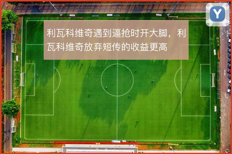 利瓦科维奇遇到逼抢时开大脚，利瓦科维奇放弃短传的收益更高