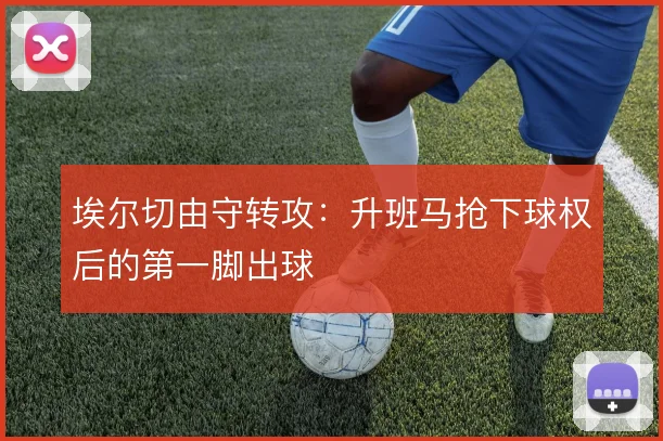 埃尔切由守转攻:升班马抢下球权后的第一脚出球