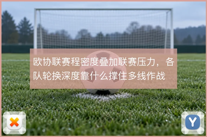 欧协联赛程密度叠加联赛压力，各队轮换深度靠什么撑住多线作战