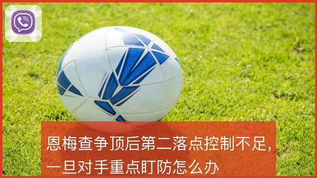 恩梅查争顶后第二落点控制不足，一旦对手重点盯防怎么办