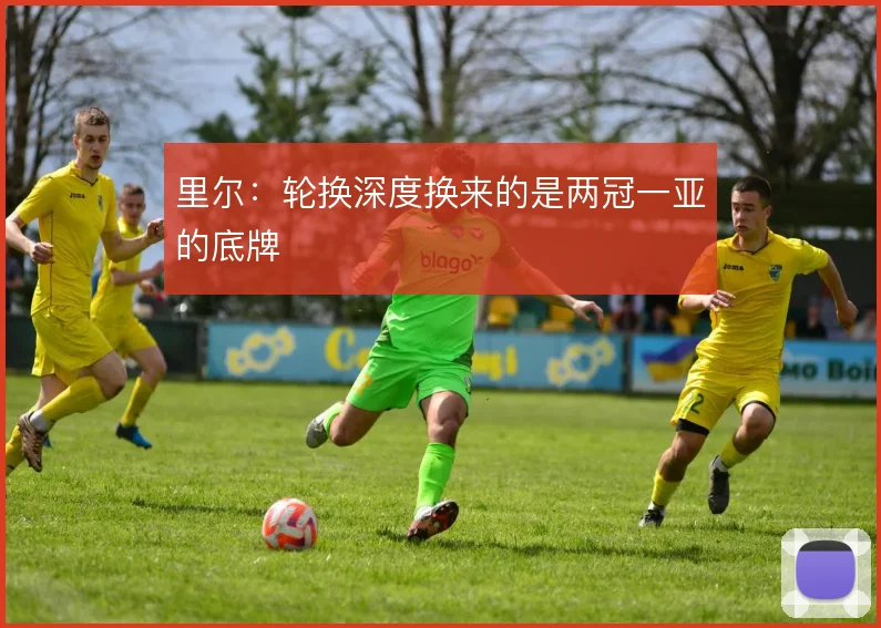 里尔：轮换深度换来的是两冠一亚的底牌