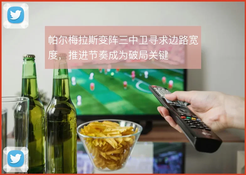 帕尔梅拉斯变阵三中卫寻求边路宽度，推进节奏成为破局关键