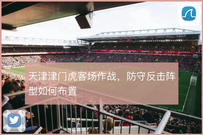 天津津门虎客场作战，防守反击阵型如何布置