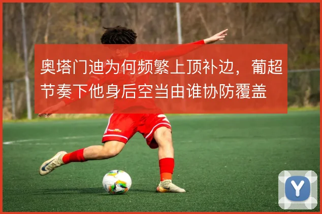 奥塔门迪为何频繁上顶补边，葡超节奏下他身后空当由谁协防覆盖