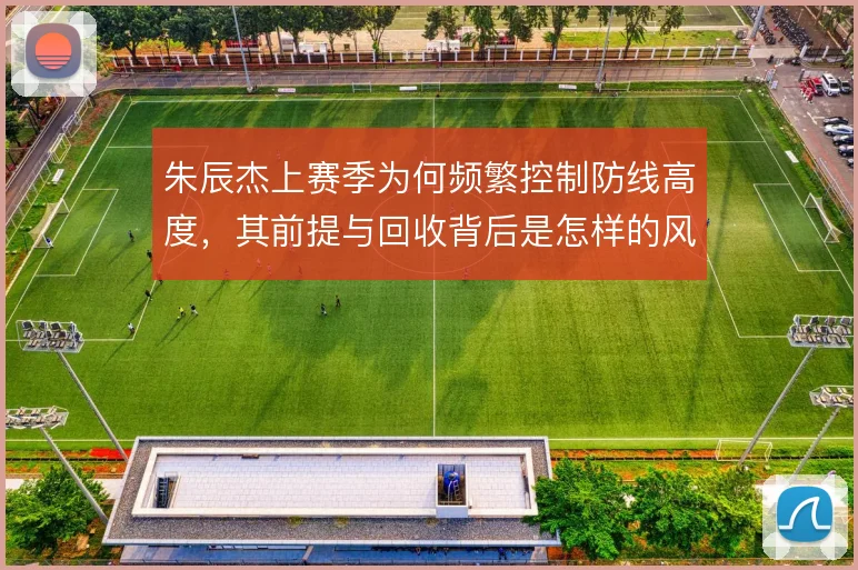 朱辰杰上赛季为何频繁控制防线高度，其前提与回收背后是怎样的风险权衡