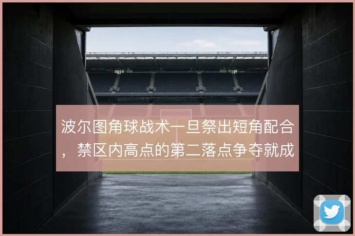 波尔图角球战术一旦祭出短角配合，禁区内高点的第二落点争夺就成了胜负手