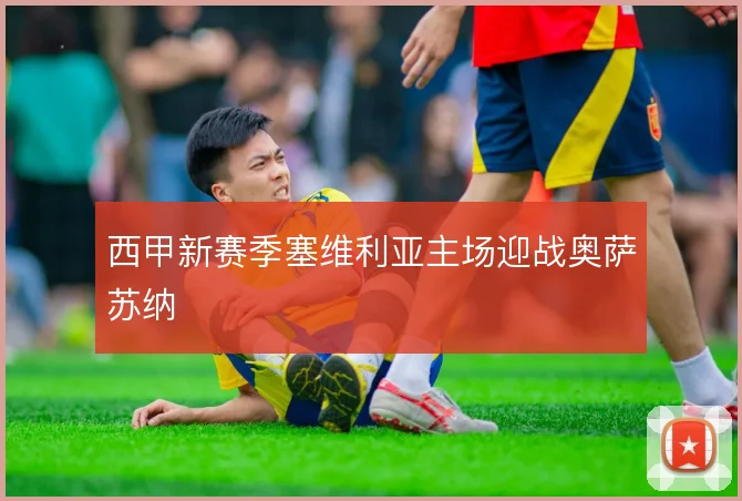 西甲新赛季塞维利亚主场迎战奥萨苏纳