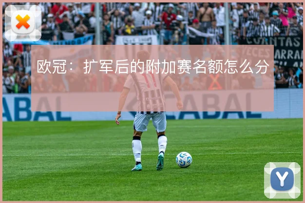 欧冠：扩军后的附加赛名额怎么分