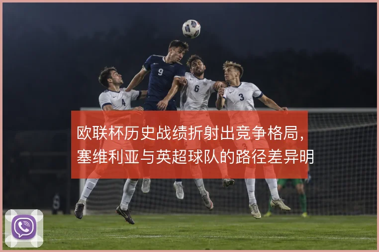 欧联杯历史战绩折射出竞争格局，塞维利亚与英超球队的路径差异明显